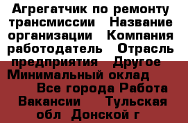 Агрегатчик по ремонту трансмиссии › Название организации ­ Компания-работодатель › Отрасль предприятия ­ Другое › Минимальный оклад ­ 50 000 - Все города Работа » Вакансии   . Тульская обл.,Донской г.